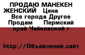 ПРОДАЮ МАНЕКЕН ЖЕНСКИЙ › Цена ­ 15 000 - Все города Другое » Продам   . Пермский край,Чайковский г.